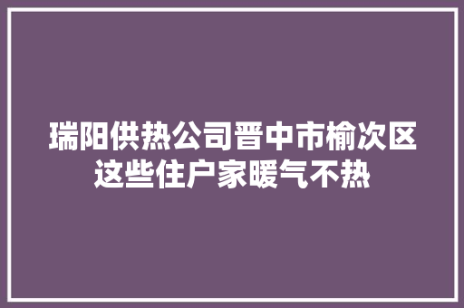 瑞阳供热公司晋中市榆次区这些住户家暖气不热