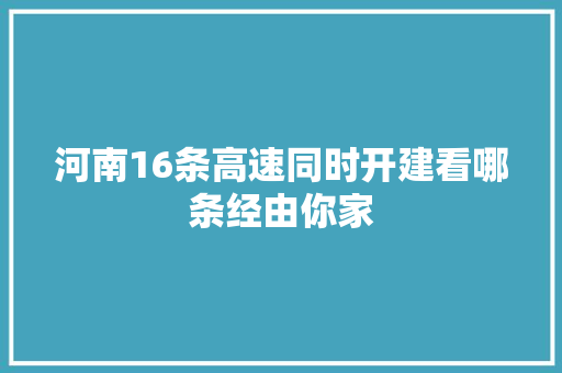 河南16条高速同时开建看哪条经由你家