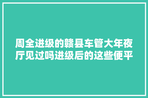 周全进级的赣县车管大年夜厅见过吗进级后的这些便平易近方法理解一下