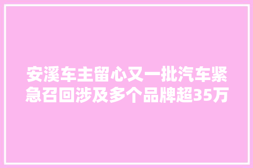 安溪车主留心又一批汽车紧急召回涉及多个品牌超35万辆