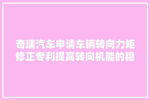 奇瑞汽车申请车辆转向力矩修正专利提高转向机能的稳定性智能性和实用性