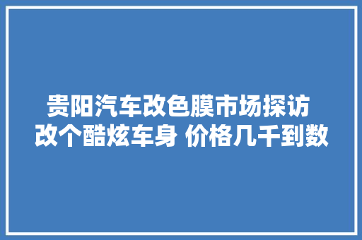 贵阳汽车改色膜市场探访 改个酷炫车身 价格几千到数万元