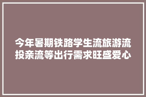 今年暑期铁路学生流旅游流投亲流等出行需求旺盛爱心守护暑运 聪慧出行连续