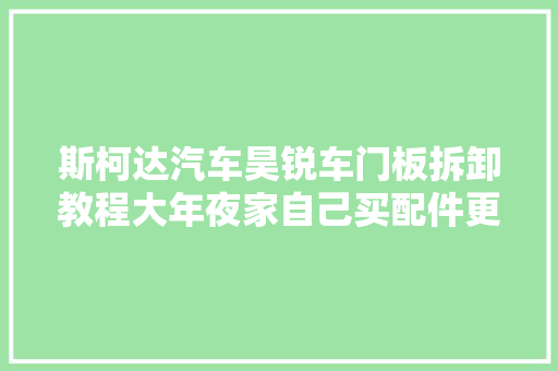 斯柯达汽车昊锐车门板拆卸教程大年夜家自己买配件更换板内配件