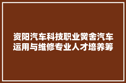 资阳汽车科技职业黉舍汽车运用与维修专业人才培养筹划