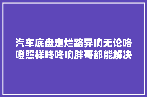 汽车底盘走烂路异响无论咯噔照样咚咚响胖哥都能解决