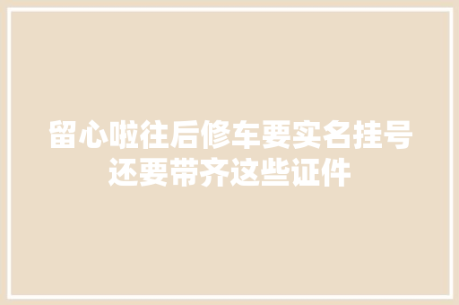 留心啦往后修车要实名挂号还要带齐这些证件