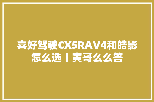 喜好驾驶CX5RAV4和皓影怎么选丨寅哥么么答