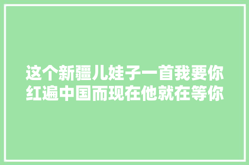这个新疆儿娃子一首我要你红遍中国而现在他就在等你