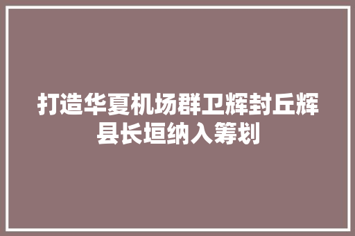 打造华夏机场群卫辉封丘辉县长垣纳入筹划