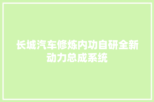 长城汽车修炼内功自研全新动力总成系统