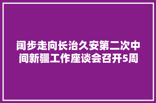 阔步走向长治久安第二次中间新疆工作座谈会召开5周年综述