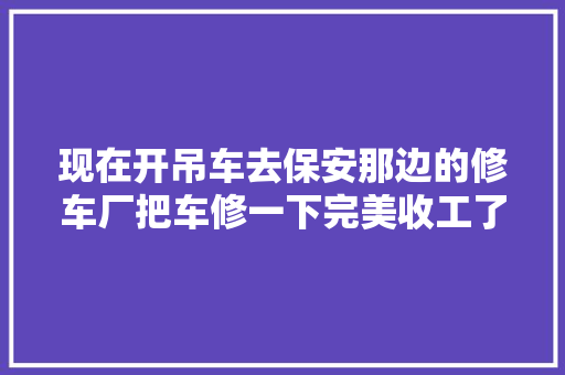 现在开吊车去保安那边的修车厂把车修一下完美收工了