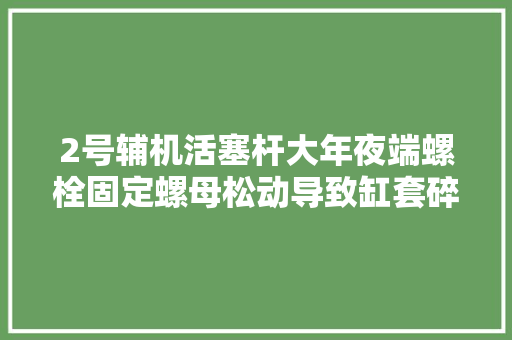 2号辅机活塞杆大年夜端螺栓固定螺母松动导致缸套碎裂的故障案例