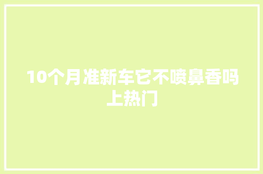 10个月准新车它不喷鼻香吗上热门