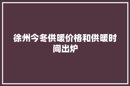 徐州今冬供暖价格和供暖时间出炉