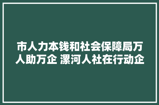 市人力本钱和社会保障局万人助万企 漯河人社在行动企业引才招工岗位信息宣告十六