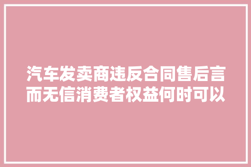 汽车发卖商违反合同售后言而无信消费者权益何时可以获得保障