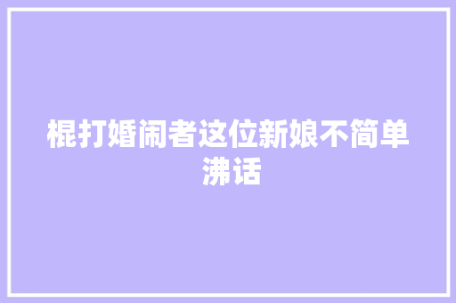 棍打婚闹者这位新娘不简单 沸话