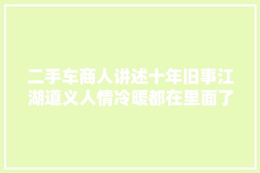 二手车商人讲述十年旧事江湖道义人情冷暖都在里面了上