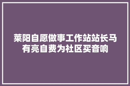 莱阳自愿做事工作站站长马有亮自费为社区买音响