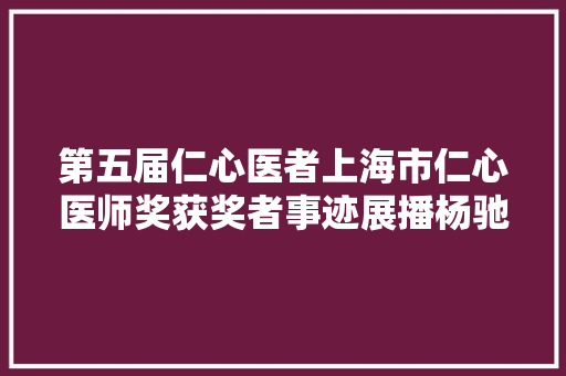 第五届仁心医者上海市仁心医师奖获奖者事迹展播杨驰