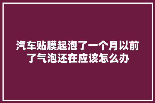 汽车贴膜起泡了一个月以前了气泡还在应该怎么办