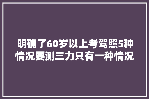 明确了60岁以上考驾照5种情况要测三力只有一种情况不用考