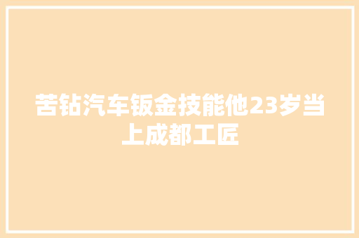 苦钻汽车钣金技能他23岁当上成都工匠 汽车知识