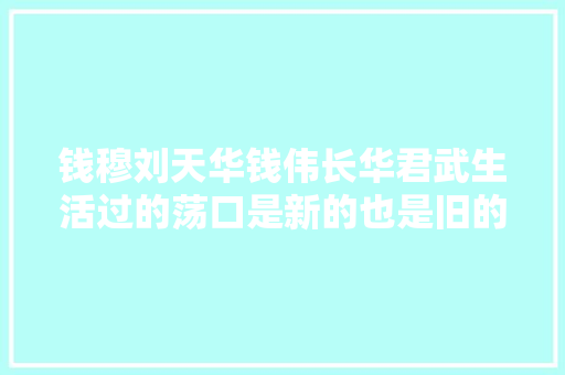 钱穆刘天华钱伟长华君武生活过的荡口是新的也是旧的