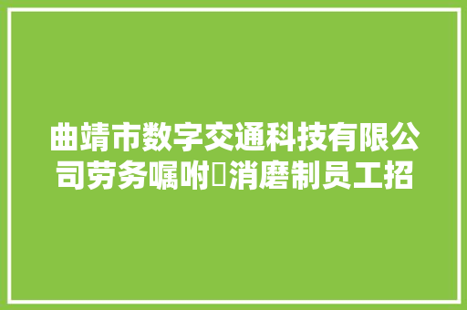 曲靖市数字交通科技有限公司劳务嘱咐消磨制员工招聘通知书记