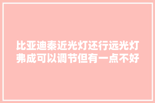 比亚迪秦近光灯还行远光灯弗成可以调节但有一点不好