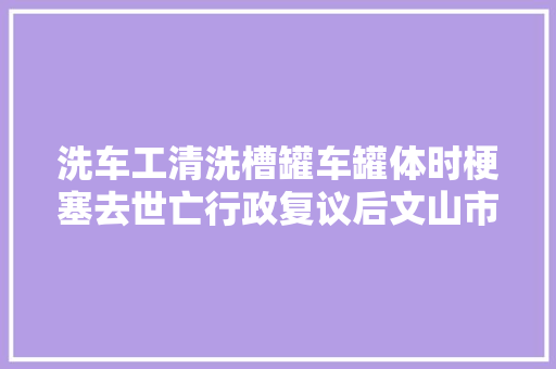 洗车工清洗槽罐车罐体时梗塞去世亡行政复议后文山市更新事件申报