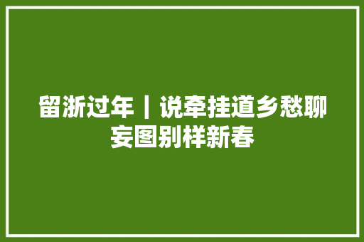 留浙过年｜说牵挂道乡愁聊妄图别样新春 汽车知识