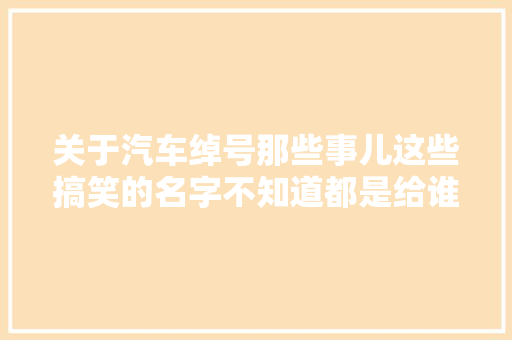 关于汽车绰号那些事儿这些搞笑的名字不知道都是给谁起的