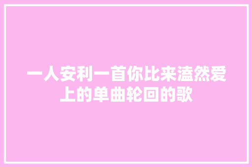 一人安利一首你比来溘然爱上的单曲轮回的歌 休闲娱乐