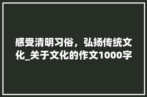 感受清明习俗，弘扬传统文化_关于文化的作文1000字