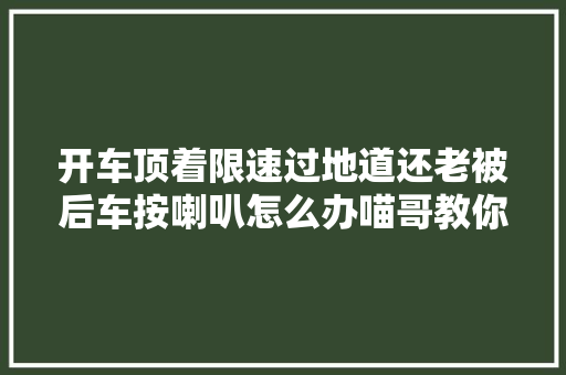 开车顶着限速过地道还老被后车按喇叭怎么办喵哥教你几招