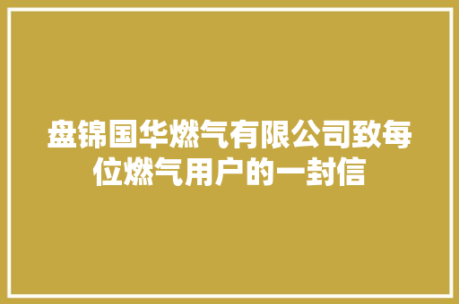 盘锦国华燃气有限公司致每位燃气用户的一封信