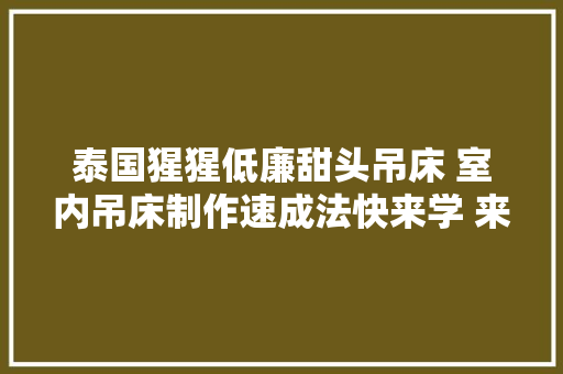 泰国猩猩低廉甜头吊床 室内吊床制作速成法快来学 来喽来喽