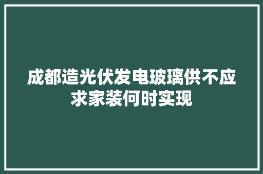 成都造光伏发电玻璃供不应求家装何时实现
