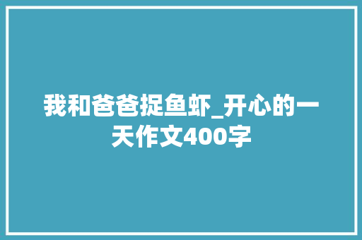 我和爸爸捉鱼虾_开心的一天作文400字