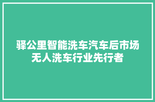 驿公里智能洗车汽车后市场无人洗车行业先行者 汽车知识