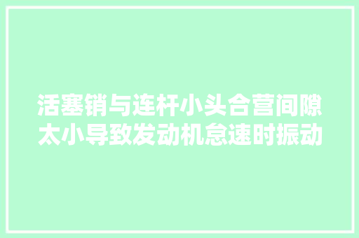 活塞销与连杆小头合营间隙太小导致发动机怠速时振动大年夜的故障案例