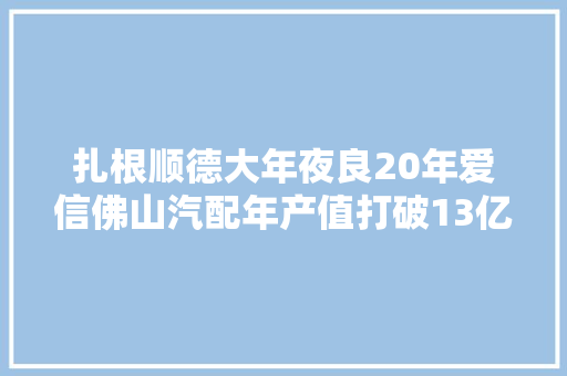 扎根顺德大年夜良20年爱信佛山汽配年产值打破13亿元