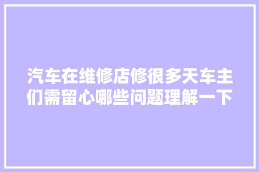 汽车在维修店修很多天车主们需留心哪些问题理解一下