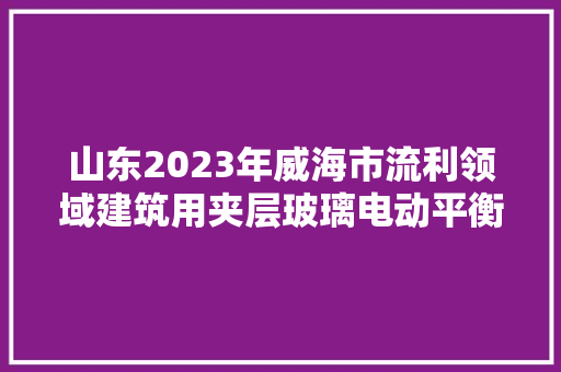 山东2023年威海市流利领域建筑用夹层玻璃电动平衡车煤制品等产品抽检结果公示