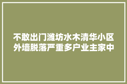 不敢出门潍坊水木清华小区外墙脱落严重多户业主家中漏水