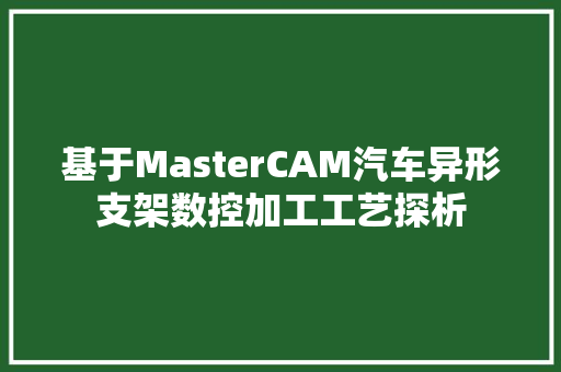 基于MasterCAM汽车异形支架数控加工工艺探析