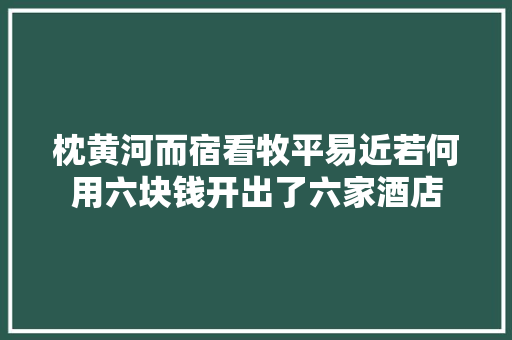 枕黄河而宿看牧平易近若何用六块钱开出了六家酒店